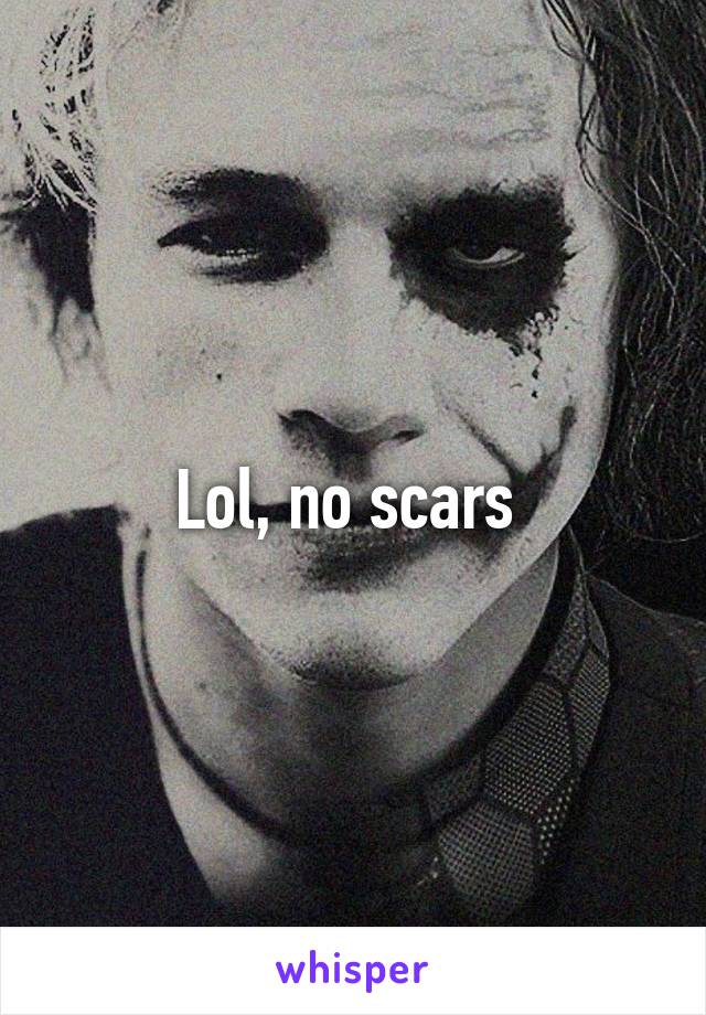 Lol, no scars 