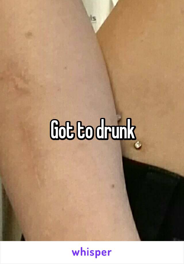 Got to drunk