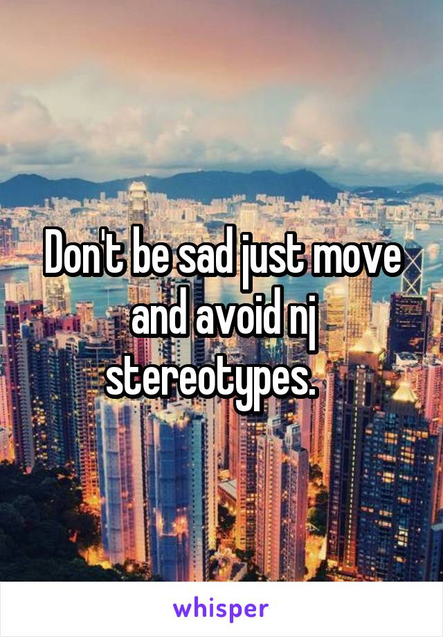 Don't be sad just move and avoid nj stereotypes.   