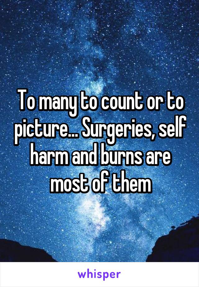 To many to count or to picture... Surgeries, self harm and burns are most of them