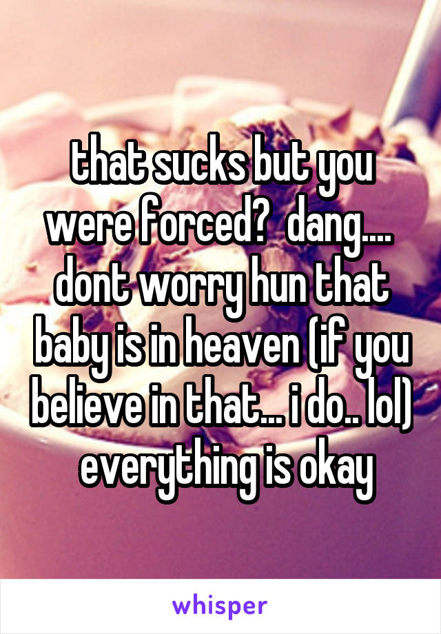 that sucks but you were forced?  dang....  dont worry hun that baby is in heaven (if you believe in that... i do.. lol)  everything is okay