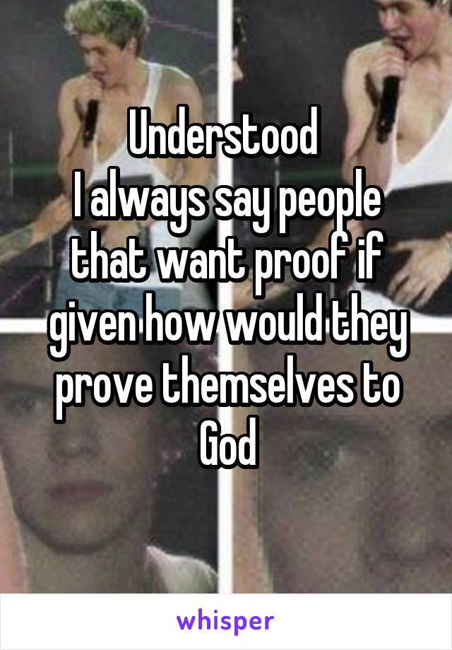 Understood 
I always say people that want proof if given how would they prove themselves to God
