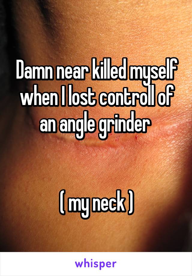 Damn near killed myself when I lost controll of an angle grinder 


( my neck )