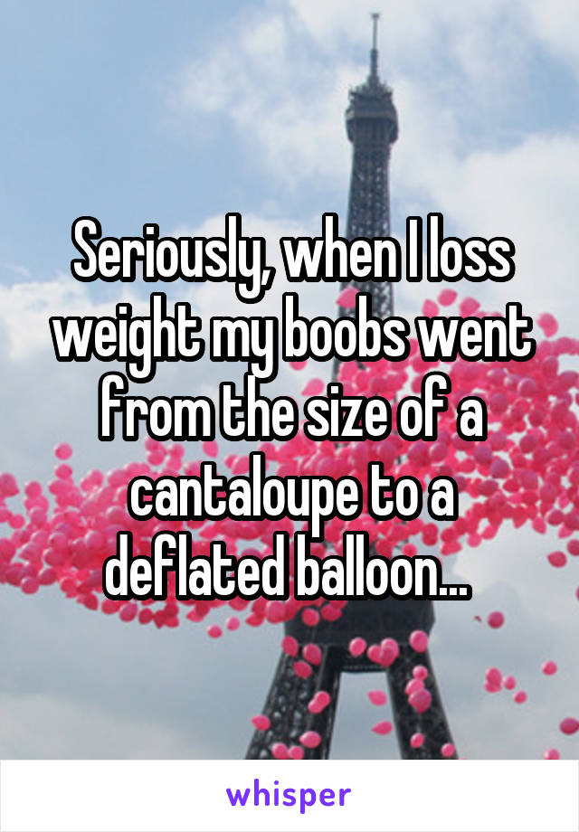 Seriously, when I loss weight my boobs went from the size of a cantaloupe to a deflated balloon... 