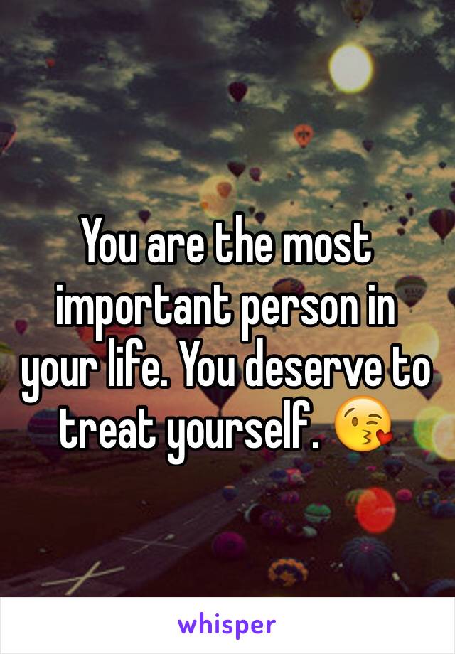 You are the most important person in your life. You deserve to treat yourself. 😘