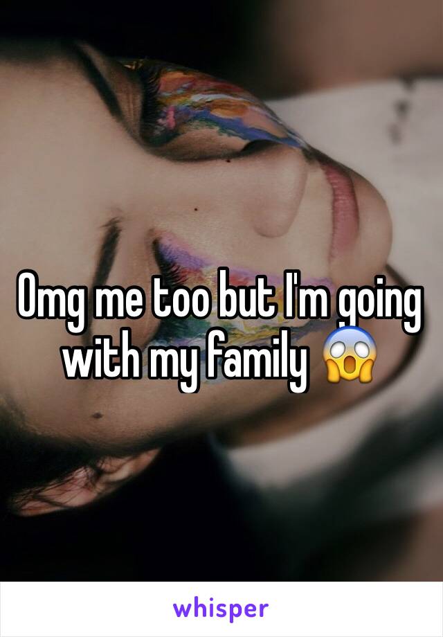 Omg me too but I'm going with my family 😱