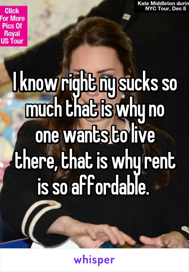 I know right ny sucks so much that is why no one wants to live there, that is why rent is so affordable. 