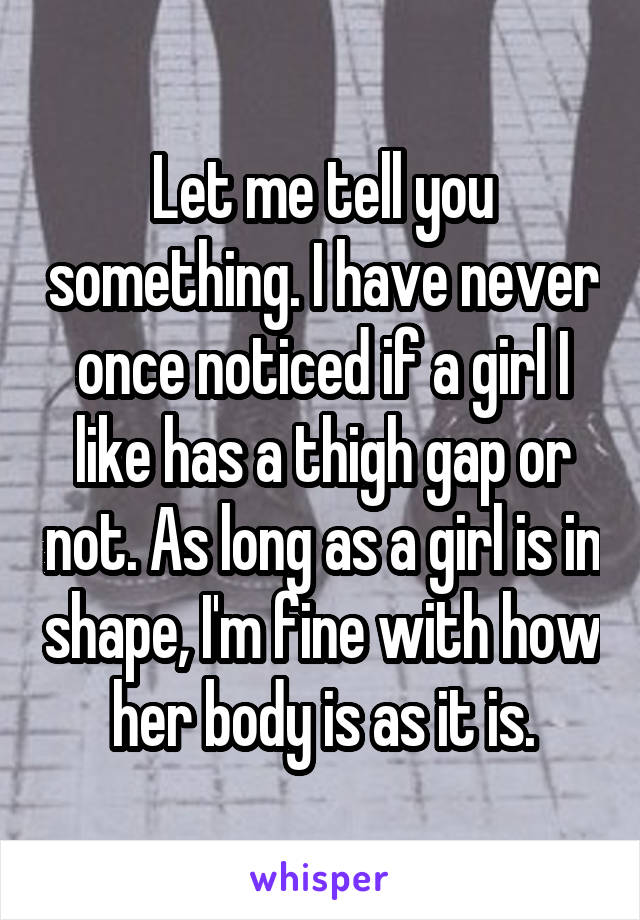 Let me tell you something. I have never once noticed if a girl I like has a thigh gap or not. As long as a girl is in shape, I'm fine with how her body is as it is.
