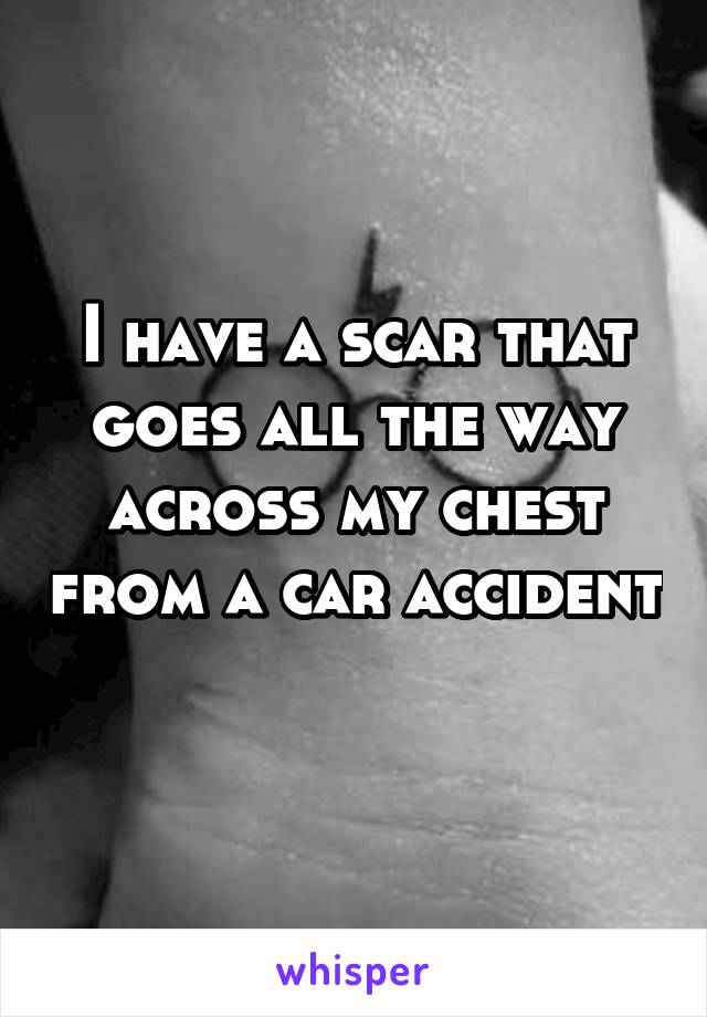 I have a scar that goes all the way across my chest from a car accident 