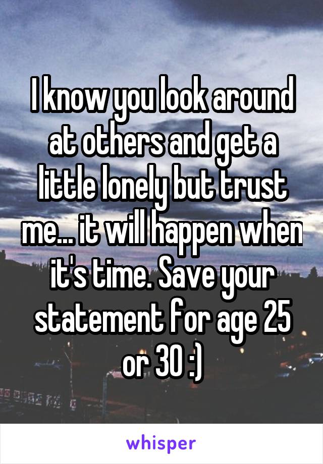 I know you look around at others and get a little lonely but trust me... it will happen when it's time. Save your statement for age 25 or 30 :)