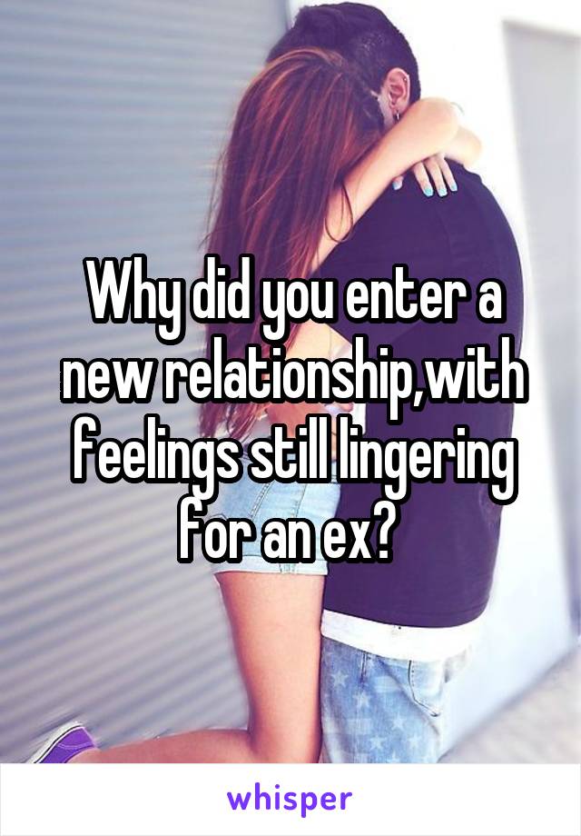Why did you enter a new relationship,with feelings still lingering for an ex? 