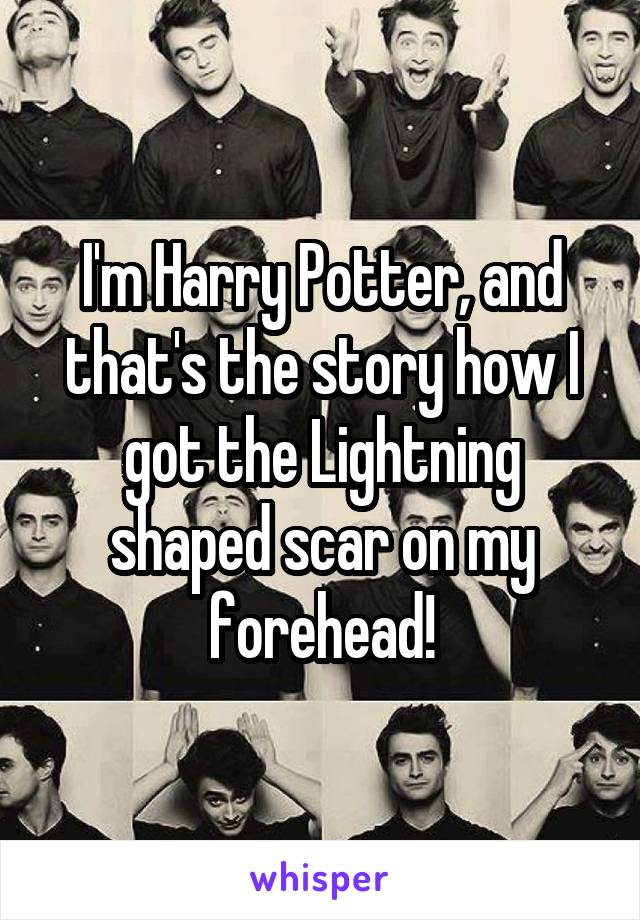 I'm Harry Potter, and that's the story how I got the Lightning shaped scar on my forehead!