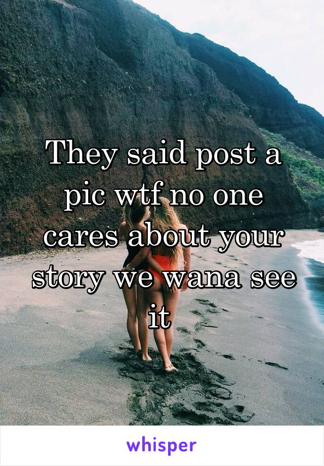 They said post a pic wtf no one cares about your story we wana see it 