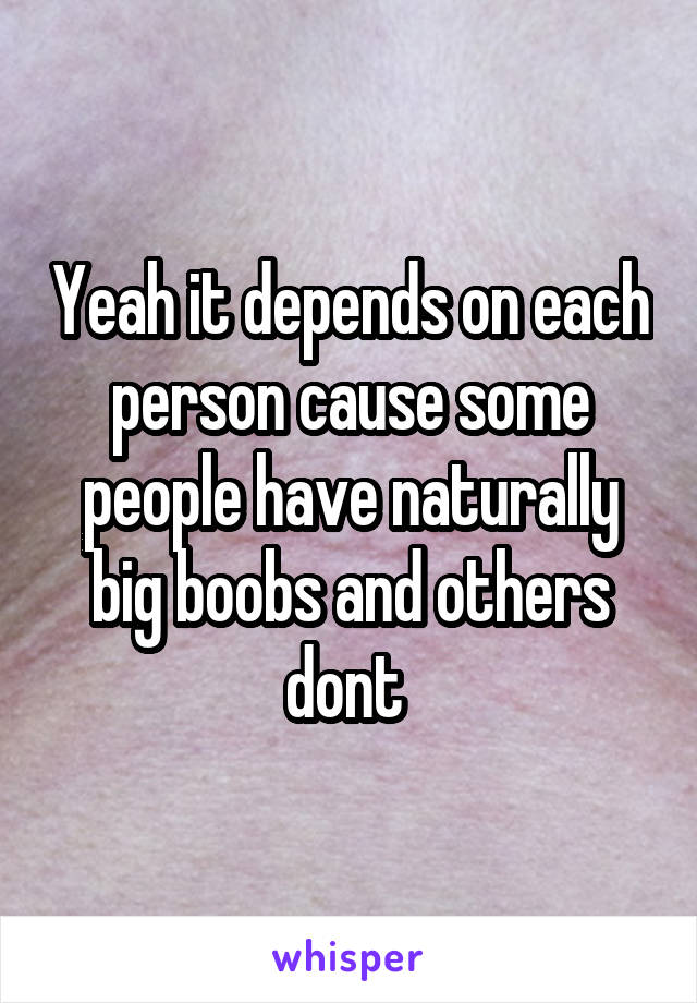 Yeah it depends on each person cause some people have naturally big boobs and others dont 