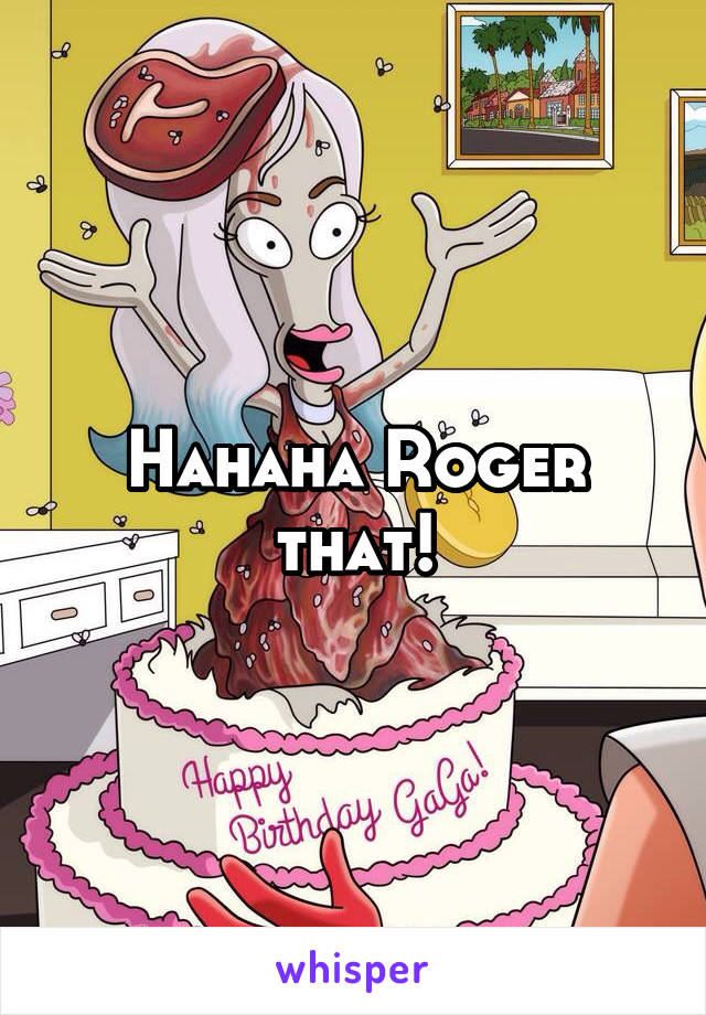 Hahaha Roger that!