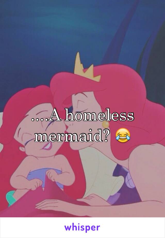 ....A homeless mermaid? 😂