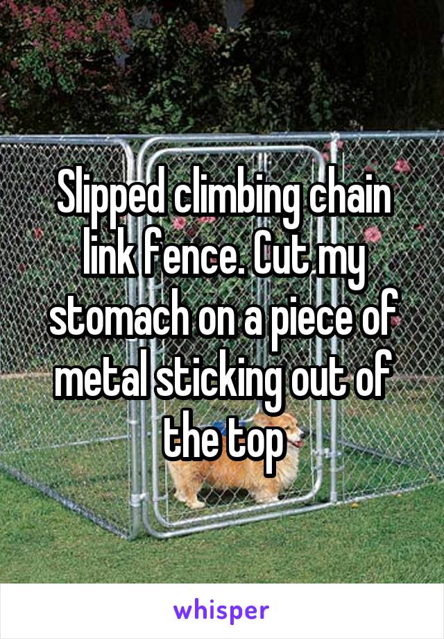 Slipped climbing chain link fence. Cut my stomach on a piece of metal sticking out of the top