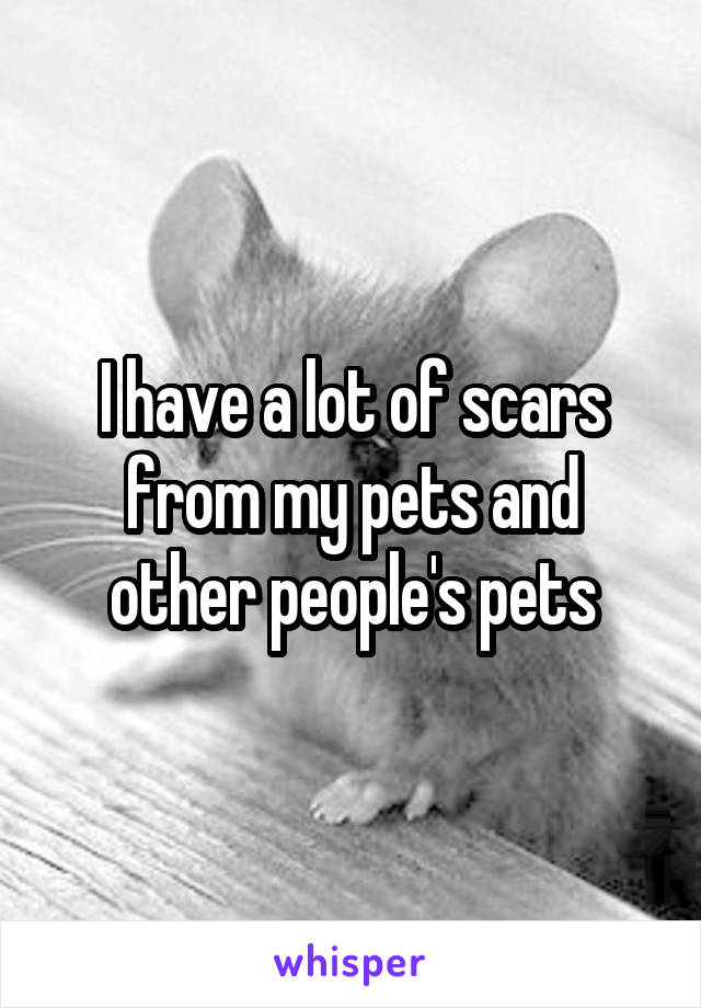 I have a lot of scars from my pets and other people's pets