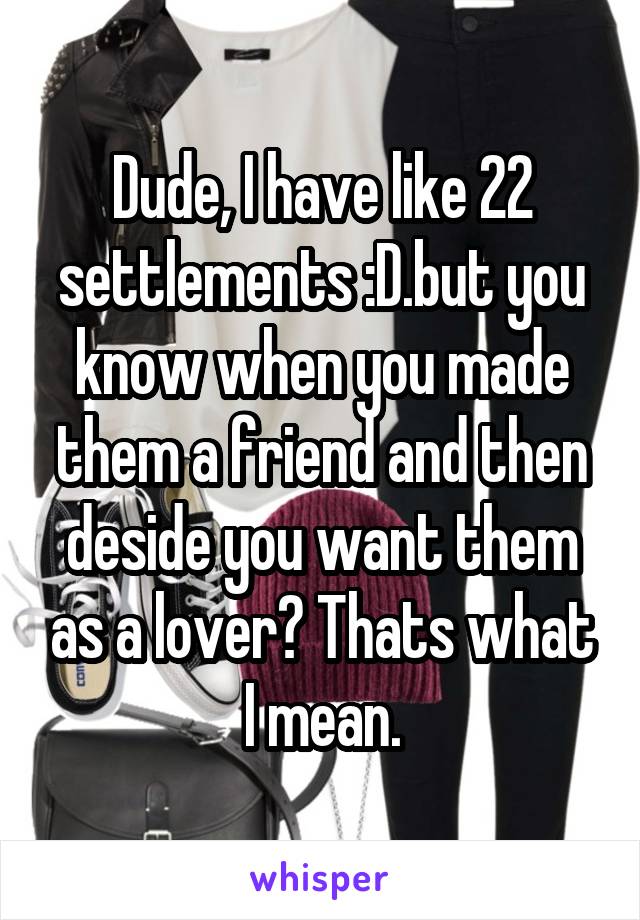 Dude, I have like 22 settlements :D.but you know when you made them a friend and then deside you want them as a lover? Thats what I mean.