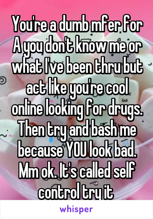 You're a dumb mfer for A you don't know me or what I've been thru but act like you're cool online looking for drugs. Then try and bash me because YOU look bad. Mm ok. It's called self control try it 