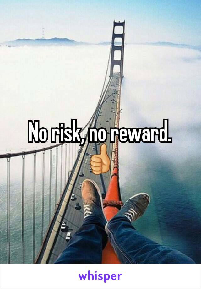 No risk, no reward. 👍