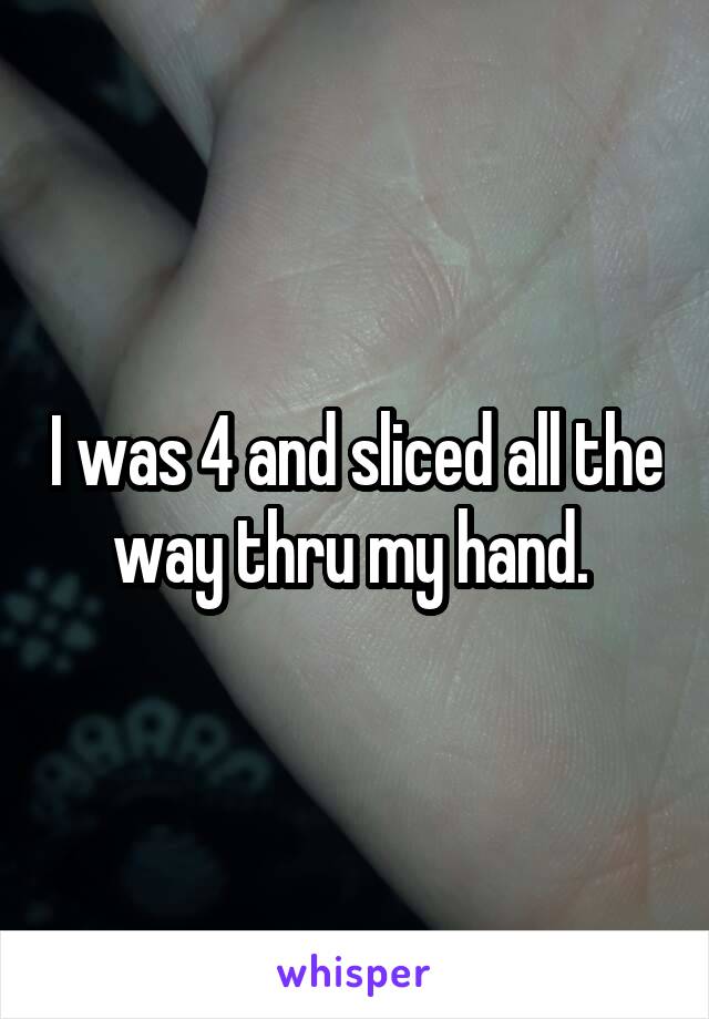 I was 4 and sliced all the way thru my hand. 