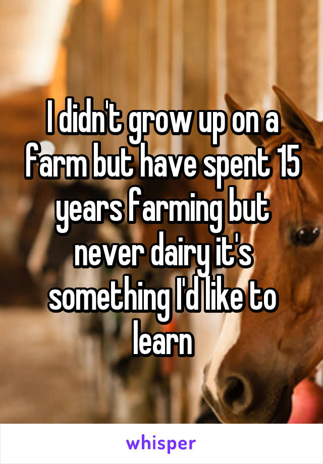 I didn't grow up on a farm but have spent 15 years farming but never dairy it's something I'd like to learn