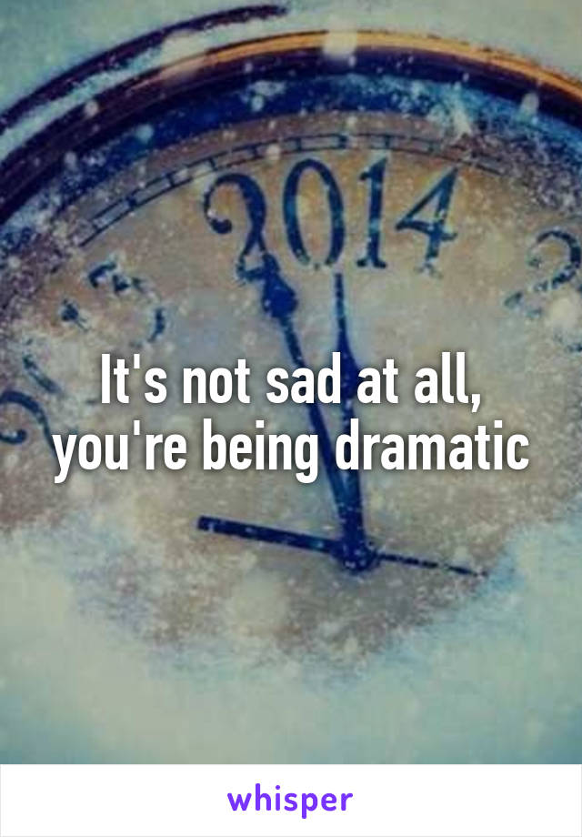 It's not sad at all, you're being dramatic