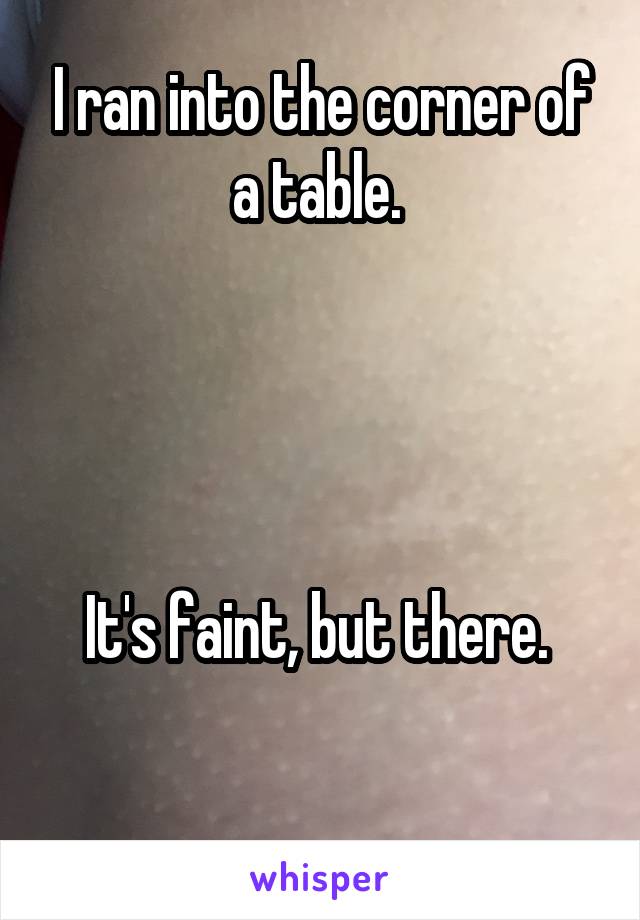 I ran into the corner of a table. 




It's faint, but there. 

