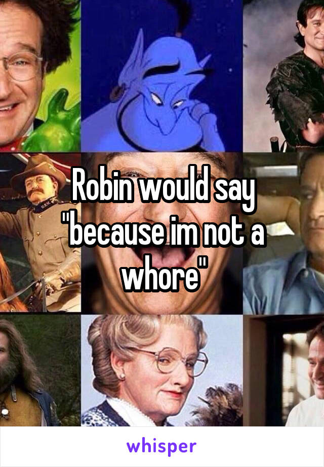 Robin would say "because im not a whore"