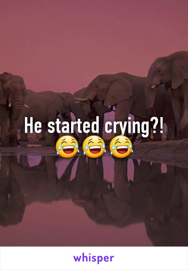 He started crying?! 😂😂😂