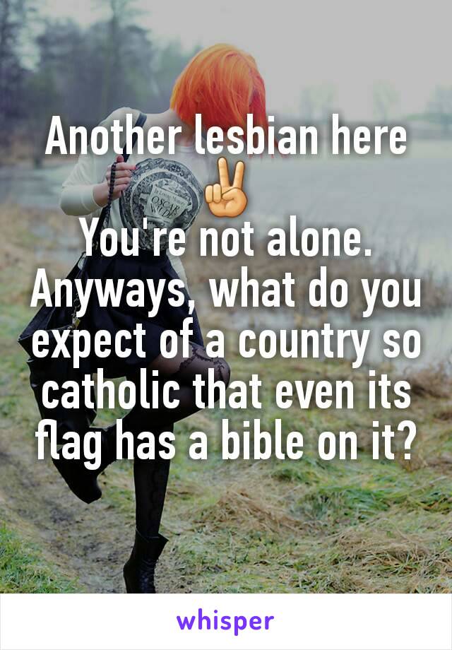 Another lesbian here ✌
You're not alone.
Anyways, what do you expect of a country so catholic that even its flag has a bible on it?