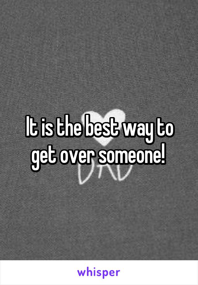 It is the best way to get over someone! 