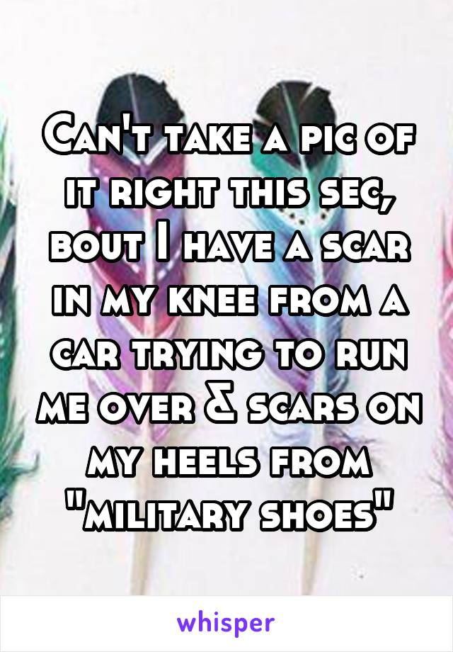 Can't take a pic of it right this sec, bout I have a scar in my knee from a car trying to run me over & scars on my heels from "military shoes"