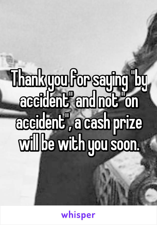 Thank you for saying "by accident" and not "on accident", a cash prize will be with you soon.