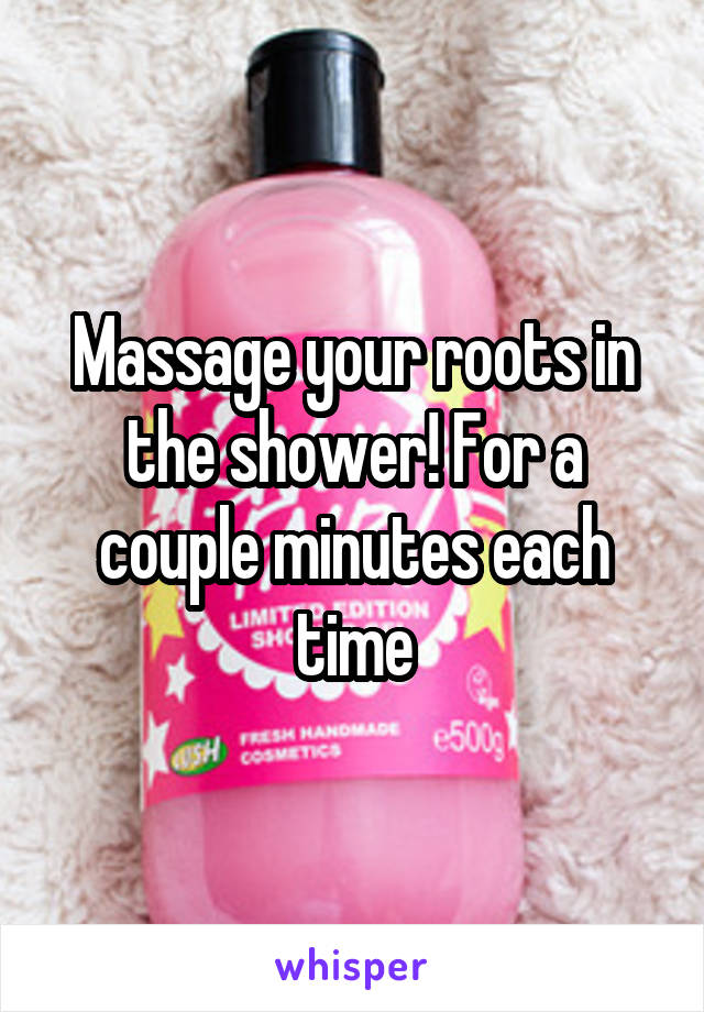 Massage your roots in the shower! For a couple minutes each time