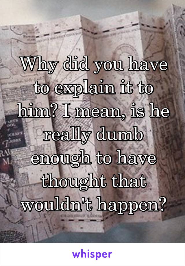 Why did you have to explain it to him? I mean, is he really dumb enough to have thought that wouldn't happen?