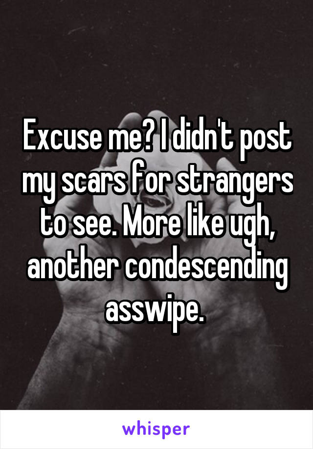 Excuse me? I didn't post my scars for strangers to see. More like ugh, another condescending asswipe. 