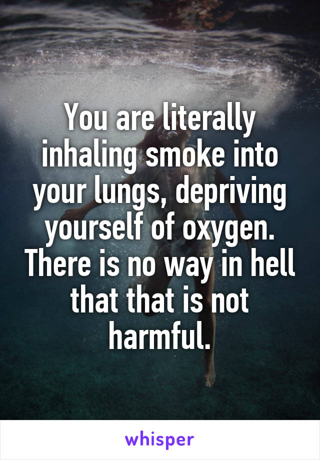 You are literally inhaling smoke into your lungs, depriving yourself of oxygen. There is no way in hell that that is not harmful.