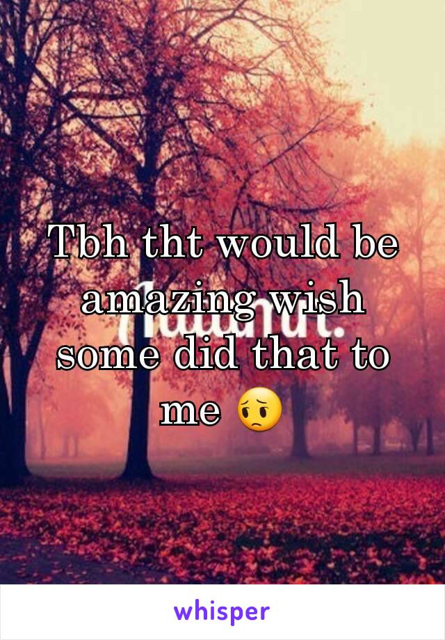 Tbh tht would be amazing wish some did that to me 😔