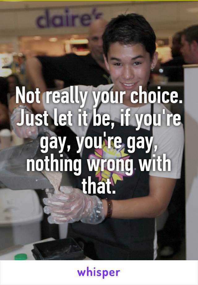 Not really your choice. Just let it be, if you're gay, you're gay, nothing wrong with that.