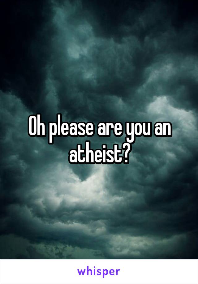Oh please are you an atheist?