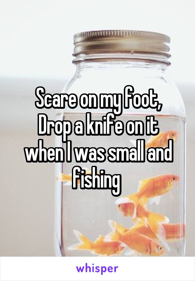 Scare on my foot,
Drop a knife on it when I was small and fishing 