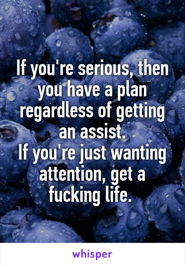 If you're serious, then you have a plan regardless of getting an assist.
If you're just wanting attention, get a fucking life. 