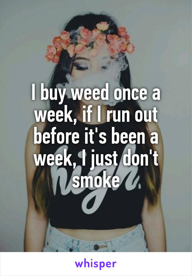 I buy weed once a week, if I run out before it's been a week, I just don't smoke