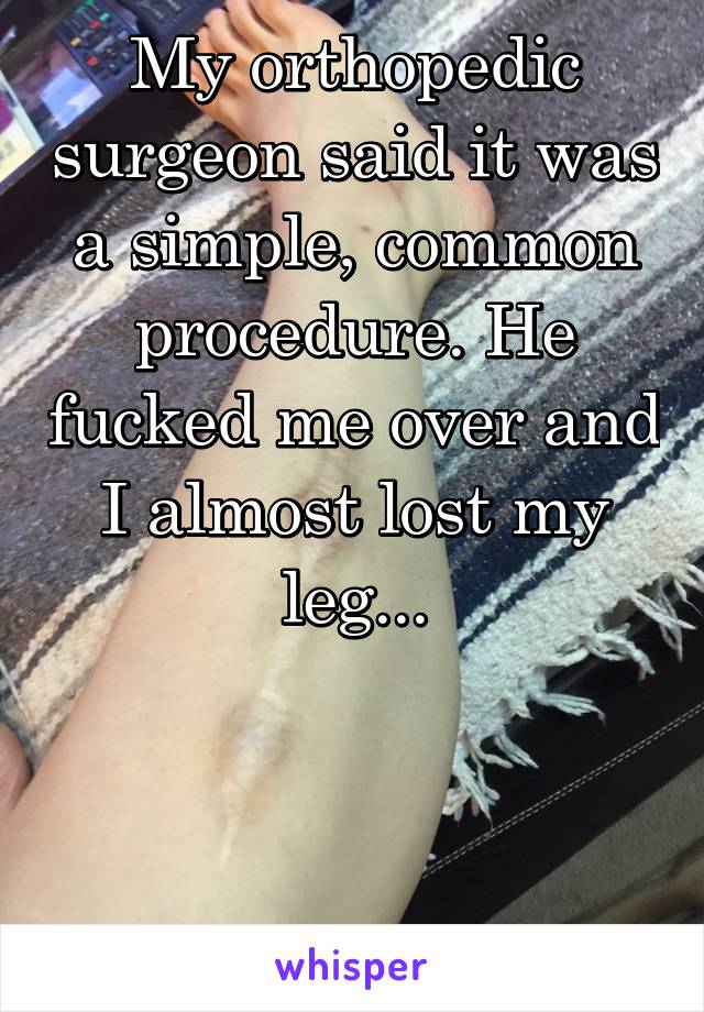 My orthopedic surgeon said it was a simple, common procedure. He fucked me over and I almost lost my leg...



