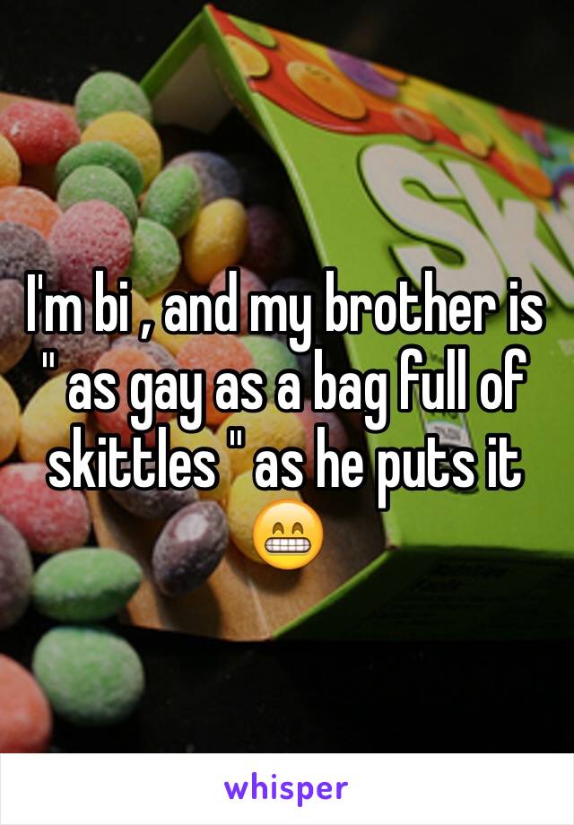 I'm bi , and my brother is " as gay as a bag full of skittles " as he puts it 😁