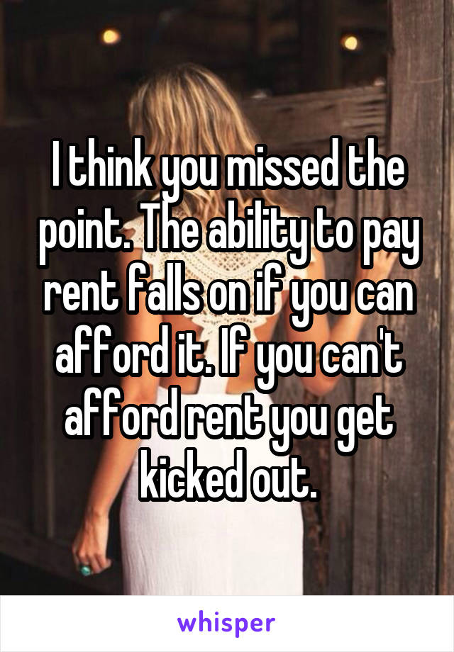 I think you missed the point. The ability to pay rent falls on if you can afford it. If you can't afford rent you get kicked out.