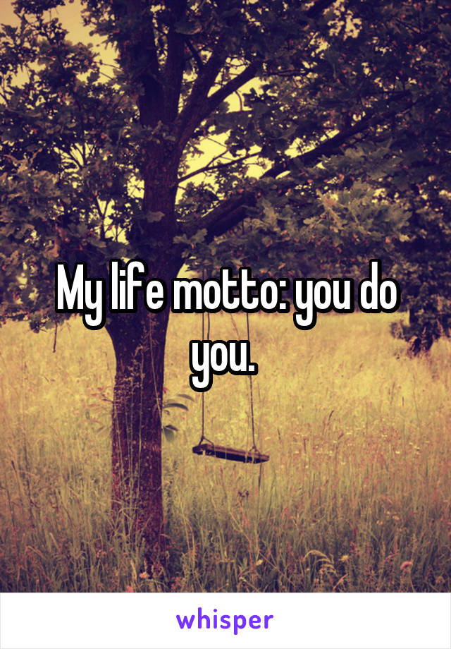 My life motto: you do you. 
