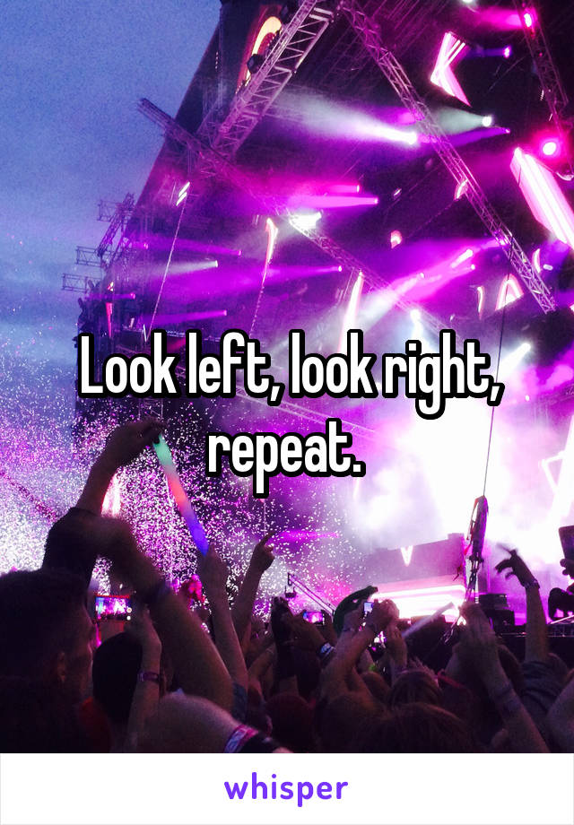 Look left, look right, repeat. 